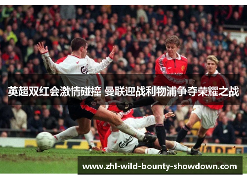 英超双红会激情碰撞 曼联迎战利物浦争夺荣耀之战
