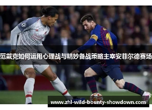范戴克如何运用心理战与精妙备战策略主宰安菲尔德赛场