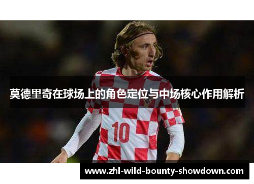 莫德里奇在球场上的角色定位与中场核心作用解析 莫德里奇在球场上的角色定位与中场核心作用解析