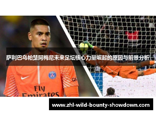 萨利巴乌帕楚阿梅尼未来足坛核心力量崛起的原因与前景分析