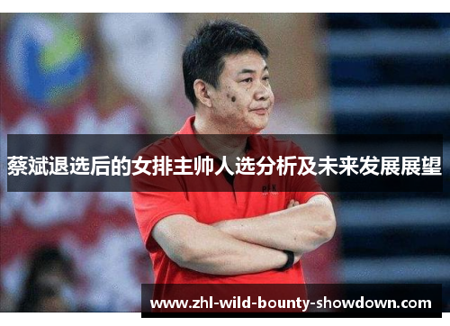 蔡斌退选后的女排主帅人选分析及未来发展展望