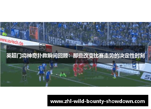 英超门将神奇扑救瞬间回顾：那些改变比赛走势的决定性时刻