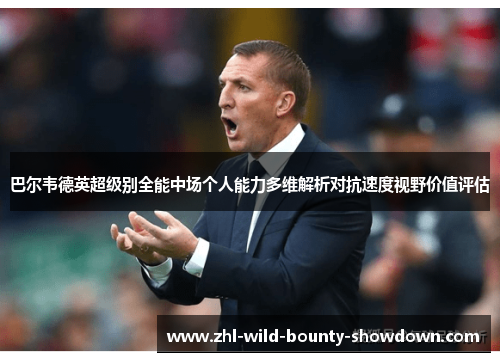 巴尔韦德英超级别全能中场个人能力多维解析对抗速度视野价值评估
