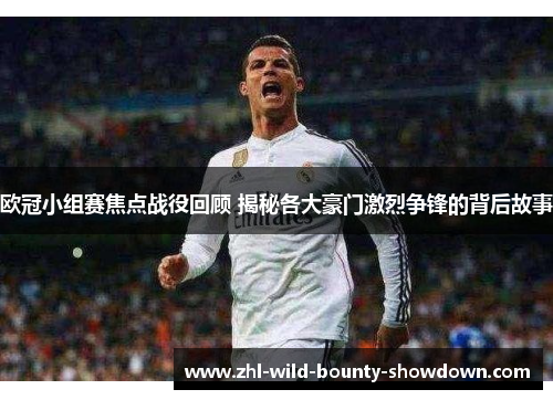 欧冠小组赛焦点战役回顾 揭秘各大豪门激烈争锋的背后故事
