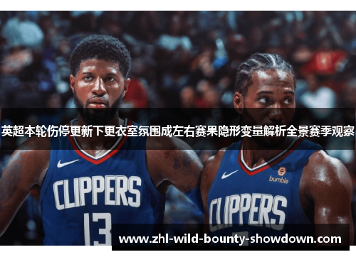 英超本轮伤停更新下更衣室氛围成左右赛果隐形变量解析全景赛季观察