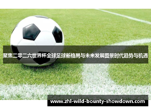 聚焦二零二六世界杯全球足球新格局与未来发展图景时代趋势与机遇