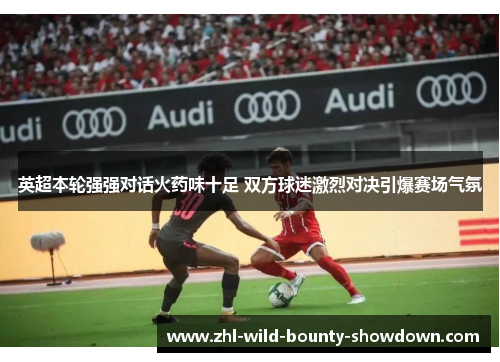 英超本轮强强对话火药味十足 双方球迷激烈对决引爆赛场气氛