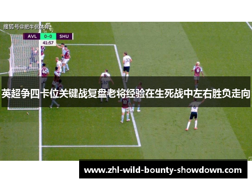 英超争四卡位关键战复盘老将经验在生死战中左右胜负走向