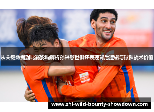 从关键数据到比赛影响解析孙兴慜世俱杯表现背后逻辑与球队战术价值