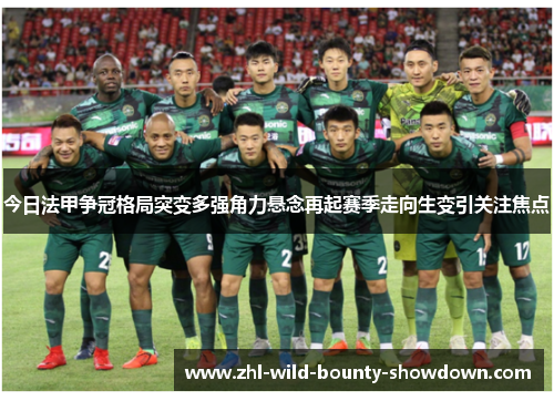 今日法甲争冠格局突变多强角力悬念再起赛季走向生变引关注焦点