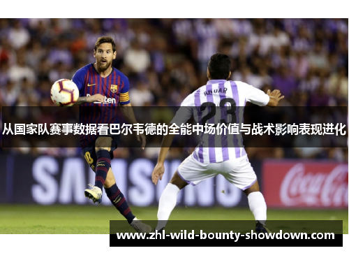 从国家队赛事数据看巴尔韦德的全能中场价值与战术影响表现进化
