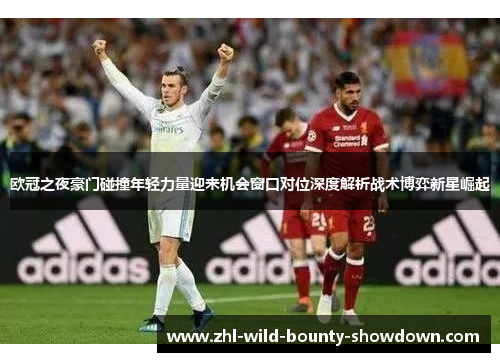 欧冠之夜豪门碰撞年轻力量迎来机会窗口对位深度解析战术博弈新星崛起