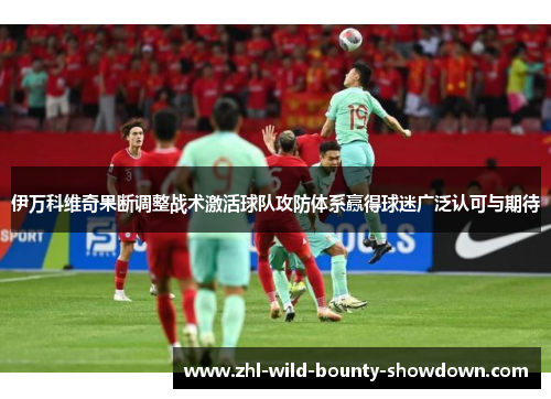 伊万科维奇果断调整战术激活球队攻防体系赢得球迷广泛认可与期待