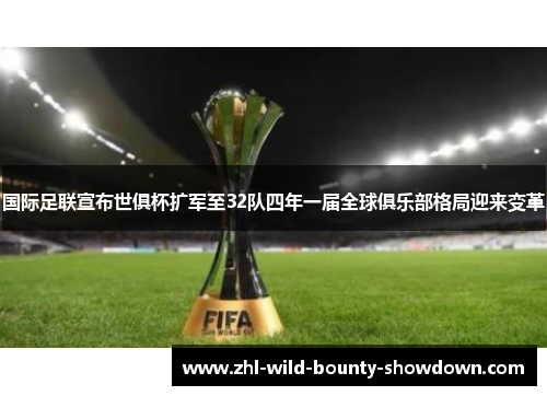 国际足联宣布世俱杯扩军至32队四年一届全球俱乐部格局迎来变革