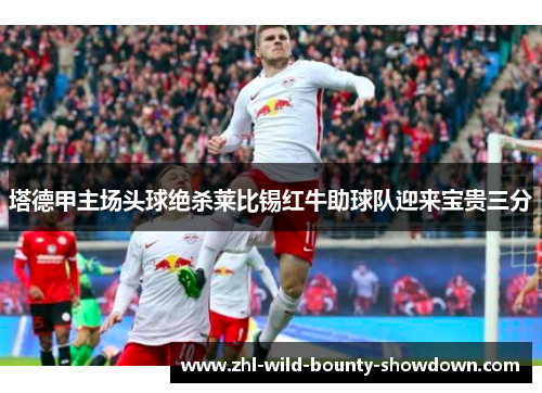 塔德甲主场头球绝杀莱比锡红牛助球队迎来宝贵三分