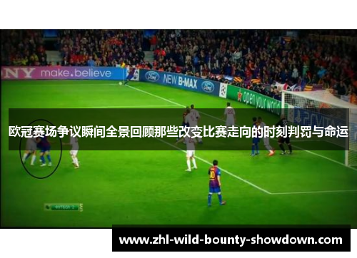 欧冠赛场争议瞬间全景回顾那些改变比赛走向的时刻判罚与命运