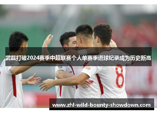 武磊打破2024赛季中超联赛个人单赛季进球纪录成为历史新高