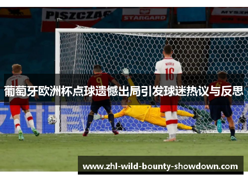 葡萄牙欧洲杯点球遗憾出局引发球迷热议与反思