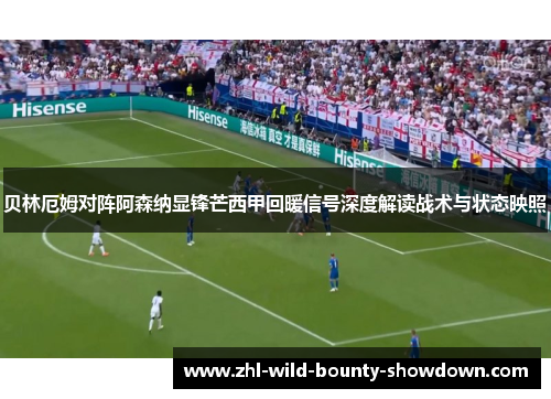贝林厄姆对阵阿森纳显锋芒西甲回暖信号深度解读战术与状态映照