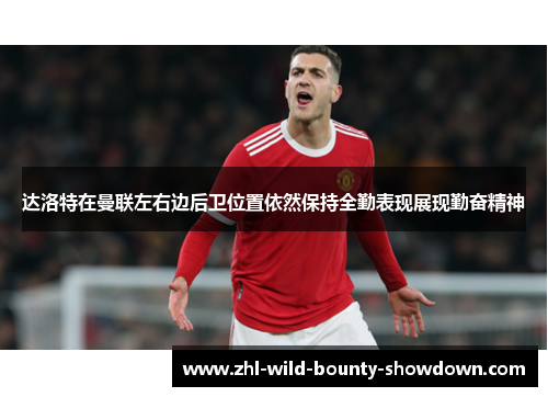 达洛特在曼联左右边后卫位置依然保持全勤表现展现勤奋精神