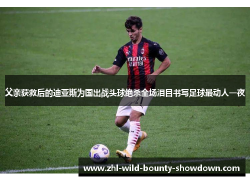 父亲获救后的迪亚斯为国出战头球绝杀全场泪目书写足球最动人一夜 父亲获救后的迪亚斯为国出战头球绝杀全场泪目书写足球最动人一夜