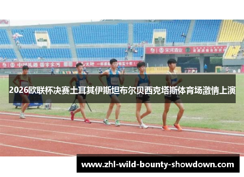 2026欧联杯决赛土耳其伊斯坦布尔贝西克塔斯体育场激情上演 2026欧联杯决赛土耳其伊斯坦布尔贝西克塔斯体育场激情上演