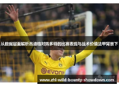 从数据层面解析吕迪格对阵多特的比赛表现与战术价值法甲背景下 从数据层面解析吕迪格对阵多特的比赛表现与战术价值法甲背景下