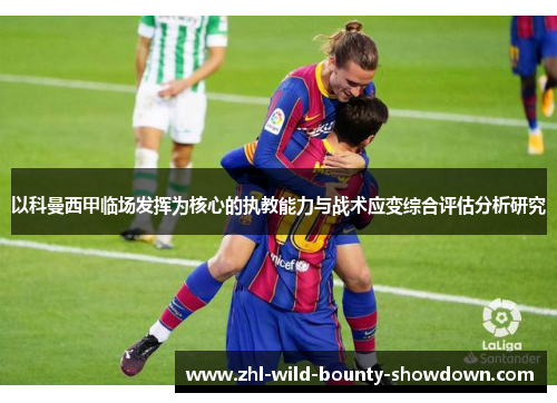 以科曼西甲临场发挥为核心的执教能力与战术应变综合评估分析研究 以科曼西甲临场发挥为核心的执教能力与战术应变综合评估分析研究