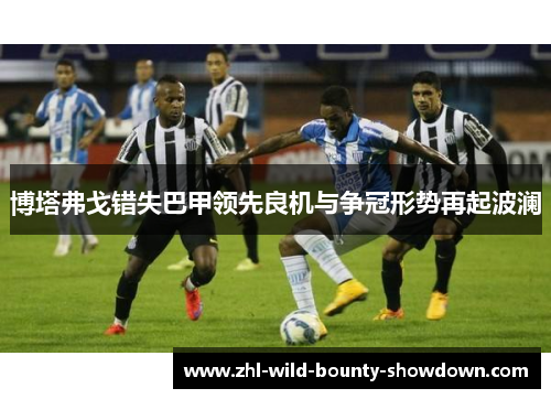 博塔弗戈错失巴甲领先良机与争冠形势再起波澜 博塔弗戈错失巴甲领先良机与争冠形势再起波澜