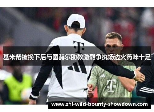 基米希被换下后与图赫尔助教激烈争执场边火药味十足 基米希被换下后与图赫尔助教激烈争执场边火药味十足