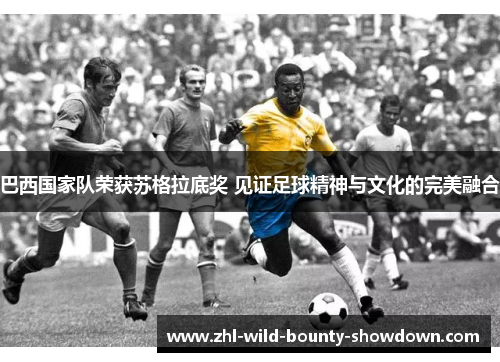 巴西国家队荣获苏格拉底奖 见证足球精神与文化的完美融合