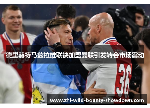 德里赫特马兹拉维联袂加盟曼联引发转会市场震动 德里赫特马兹拉维联袂加盟曼联引发转会市场震动