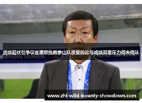 战绩起伏引争议崔康熙执教泰山队承受舆论与成绩双重压力何去何从 战绩起伏引争议崔康熙执教泰山队承受舆论与成绩双重压力何去何从