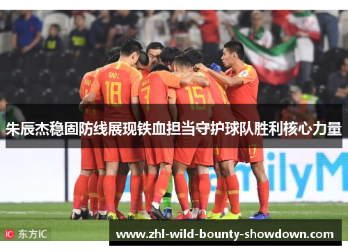朱辰杰稳固防线展现铁血担当守护球队胜利核心力量