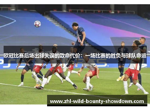 欧冠比赛后场出球失误的致命代价:一场比赛的胜负与球队命运 欧冠比赛后场出球失误的致命代价:一场比赛的胜负与球队命运
