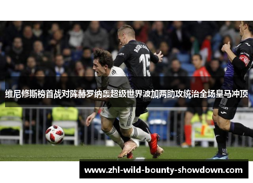 维尼修斯榜首战对阵赫罗纳轰超级世界波加两助攻统治全场皇马冲顶 维尼修斯榜首战对阵赫罗纳轰超级世界波加两助攻统治全场皇马冲顶
