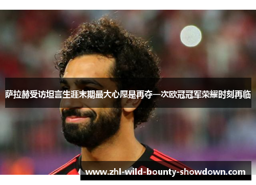 萨拉赫受访坦言生涯末期最大心愿是再夺一次欧冠冠军荣耀时刻再临 萨拉赫受访坦言生涯末期最大心愿是再夺一次欧冠冠军荣耀时刻再临